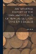 An Impartial History of the Town and County of Newcastle Upon Tyne [By J. Baillie]
