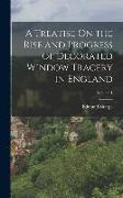 A Treatise On the Rise and Progress of Decorated Window Tracery in England, Volume 1