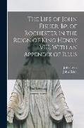 The Life of John Fisher, Bp. of Rochester in the Reign of King Henry VIII, With an Appendix of Illus