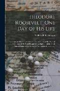 Theodore Roosevelt, One Day of His Life: Reconstructed From Contemporaneous Accounts of His Political Campaign of 1912 and Prepared As a Souvenir of t