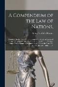 A Compendium of the Law of Nations,: Founded On the Treaties and Customs of the Modern Nations of Europe: To Which Is Added, a Complete List of All th