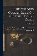 The Builder's Golden Rule, Or, The Youth's Sure Guide: Containing The Greatest Variety Of Ornamental And Useful Designs In Architecture And Carpentry