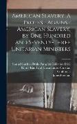 American Slavery. A Protest Against American Slavery, by One Hundred and Seventy-three Unitarian Ministers