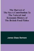 The Harvest of the Sea A contribution to the natural and economic history of the British food fishes