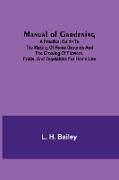 Manual of Gardening, A Practical Guide to the Making of Home Grounds and the Growing of Flowers, Fruits, and Vegetables for Home Use