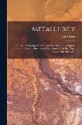 Metallurgy: The Art of Extracting Metals From Their Ores, and Adapting Them to Various Purposes of Manufacture: Fuel, Fire-Clays