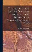 The Metallurgy of the Common Metals, Gold, Silver, Iron, Copper, Lead and Zinc