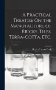 A Practical Treatise On the Manufacture of Bricks, Tiles, Terra-Cotta, Etc