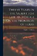 Twelve Years in the Saddle for Law and Order On the Frontiers of Texas