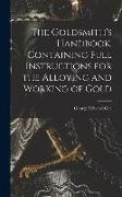 The Goldsmith's Handbook, Containing Full Instructions for the Alloying and Working of Gold