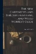 The New Carpenter's and Builder's Assistant, and Wood Worker's Guide