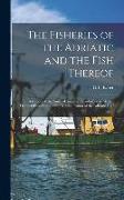 The Fisheries of the Adriatic and the Fish Thereof: A Report of the Austro-Hungarian Sea-Fisheries, With a Detailed Description of the Marine Fauna of