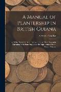 A Manual of Plantership in British Guiana: As It Has Heretofore Been Practised, and As It Is at Present in Operation, With Some Suggestions for Improv