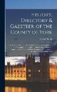 History, Directory & Gazeteer, of the County of York: With Select Lists of the Merchants & Traders of London, and the Principal Commercial and Manufac
