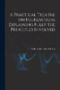 A Practical Treatise on Foundations Explaining Fully the Principles Involved