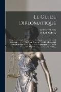 Le Guide Diplomatique: Précis Des Droits Et Des Fonctions Des Agents Diplomatiques Et Consulaires: Suivi D'un Traité Des Actes Et Offices Div