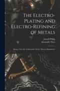 The Electro-Plating and Electro-Refining of Metals: Being a New Ed. of Alexander Watt's "Electro-Deposition"