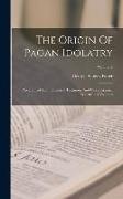 The Origin Of Pagan Idolatry: Ascertained From Historical Testimony And Circumstantial Evidence: 3 Volumes, Volume 2