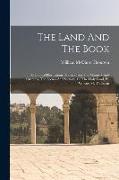 The Land And The Book: Or, Biblical Illustrations Drawn From The Manners And Customs, The Scenes And Scenery, Of The Holy Land, By William M