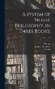 A System of Moral Philosophy, in Three Books,, Volume 1