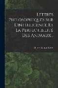 Lettres Philosophiques Sur L'intelligence Et La Perfectibilité Des Animaux