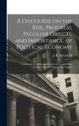A Discourse on the Rise, Progress, Peculiar Objects, and Importance, of Political Economy: Containing an Outline of a Course of Lectures on the Princi