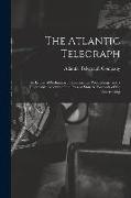 The Atlantic Telegraph: A History of Preliminary Experimental Proceedings, and a Descriptive Account of the Present State & Prospects of the U