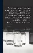 Calculations Used in Cane Sugar Factories. A Practical System of Chemical Control for Louisiana Sugar-houses and Other Cane-producing Countries