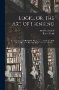 Logic, Or, The Art Of Thinking: In Which, Besides The Common, Are Contain'd Many Excellent New Rules, Very Profitable For Directing Of Reason