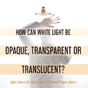 How Can White Light Be Opaque, Transparent or Translucent? | Light Science for Kids Grade 5 | Children's Physics Books