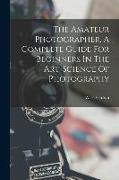 The Amateur Photographer, A Complete Guide For Beginners In The Art-science Of Photography