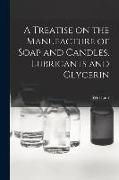 A Treatise on the Manufacture of Soap and Candles, Lubricants and Glycerin