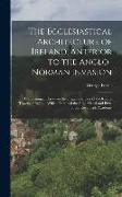 The Ecclesiastical Architecture of Ireland, Anterior to the Anglo-Norman Invasion, Comprising an Essay on the Origin and Uses of the Round Towers of I