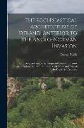 The Ecclesiastical Architecture of Ireland, Anterior to the Anglo-Norman Invasion, Comprising an Essay on the Origin and Uses of the Round Towers of I