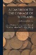 A Handbook To The Coinage Of Scotland: Giving A Description Of Every Variety Issued By The Scottish Mint In Gold, Silver, Billon, And Copper, From Ale