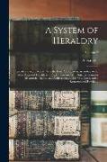 A System of Heraldry: Speculative and Practical: With the True Art of Blazon, According to the Most Approved Heralds in Europe: Illustrated