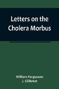 Letters on the Cholera Morbus., Containing ample evidence that this disease, under whatever name known, cannot be transmitted from the persons of those labouring under it to other individuals, by contact-through the medium of inanimate substances-or 