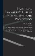 Practical Geometry, Linear Perspective, and Projection: Including Isometrical Perspective, Projections of the Sphere, and the Projection of Shadows, W