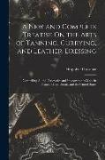 A New and Complete Treatise On the Arts of Tanning, Currying, and Leather-Dressing: Comprising All the Discoveries and Improvements Made in France, Gr