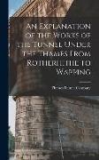 An Explanation of the Works of the Tunnel Under the Thames From Rotherhithe to Wapping