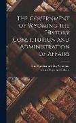 The Government of Wyoming the History Constitution and Administration of Affairs