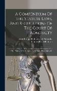 A Compendium Of The Statute Laws, And Regulations Of The Court Of Admiralty: Relative To Ships Of War, Privateers, Prizes, Recaptures, And Prize-money