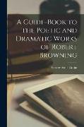 A Guide-book to the Poetic and Dramatic Works of Robert Browning