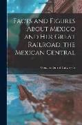 Facts and Figures About Mexico and her Great Railroad, the Mexican Central