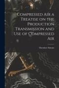 Compressed Air a Treatise on the Production Transmission and use of Compressed Air