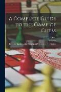 A Complete Guide to the Game of Chess: From the Alphabet to the Solution and Construction of Problems