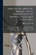 Manual of American Mining Law As Practiced in the Western States and Territories: Embracing a Compilation of the Text of the United States Statutes, L
