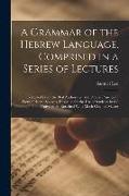 A Grammar of the Hebrew Language, Comprised in a Series of Lectures, Compiled From the Best Authorities, and Drawn Principally From Oriental Sources