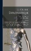 Le Guide Diplomatique: Précis Des Droits Et Des Fonctions Des Agents Diplomatiques Et Consulaires: Suivi D'un Traité Des Actes Et Offices Div