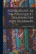 Abd-el-Kader, sa vie politique et militaire par Alex. Bellemare